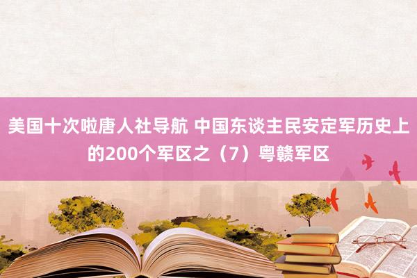 美国十次啦唐人社导航 中国东谈主民安定军历史上的200个军区之(7)粤赣军区