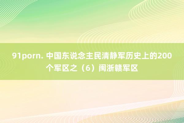 91porn. 中国东说念主民清静军历史上的200个军区之(6)闽浙赣军区