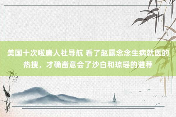 美国十次啦唐人社导航 看了赵露念念生病就医的热搜，才确凿意会了沙白和琼瑶的遴荐