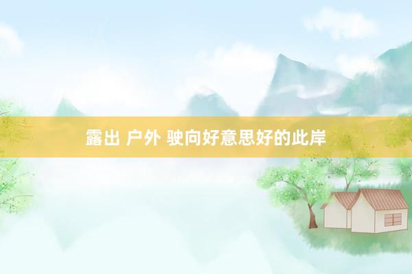 露出 户外 驶向好意思好的此岸