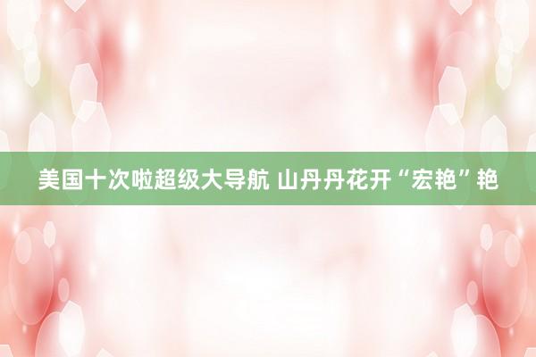 美国十次啦超级大导航 山丹丹花开“宏艳”艳
