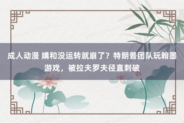 成人动漫 媾和没运转就崩了？特朗普团队玩翰墨游戏，被拉夫罗夫径直刺破