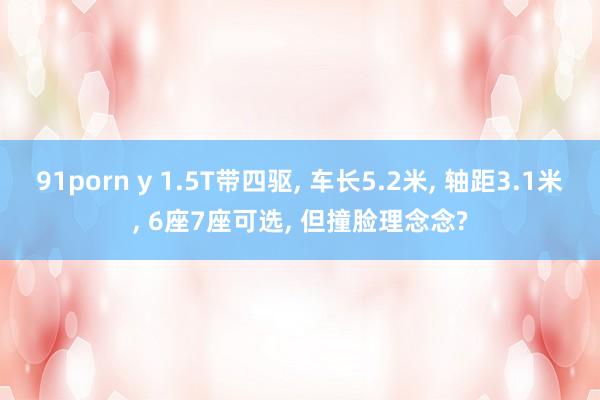 91porn y 1.5T带四驱， 车长5.2米， 轴距3.1米， 6座7座可选， 但撞脸理念念?