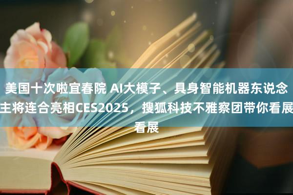 美国十次啦宜春院 AI大模子、具身智能机器东说念主将连合亮相CES2025，搜狐科技不雅察团带你看展