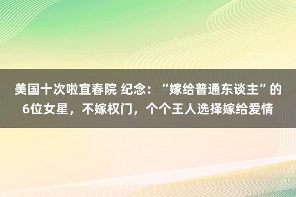 美国十次啦宜春院 纪念：“嫁给普通东谈主”的6位女星，不嫁权门，个个王人选择嫁给爱情
