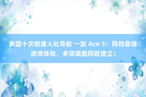 美国十次啦唐人社导航 一加 Ace 5：同档最强游戏体验，多项旗舰同款建立！