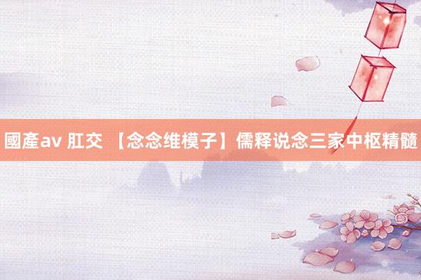 國產av 肛交 【念念维模子】儒释说念三家中枢精髓