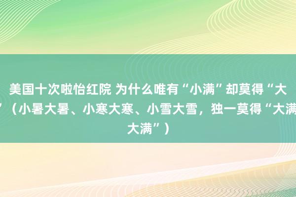 美国十次啦怡红院 为什么唯有“小满”却莫得“大满”（小暑大暑、小寒大寒、小雪大雪，独一莫得“大满”）