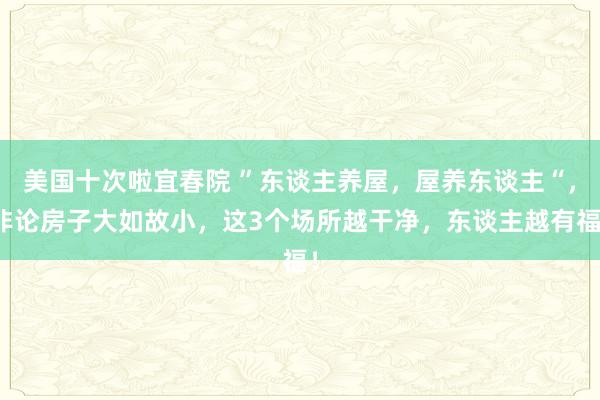 美国十次啦宜春院 ”东谈主养屋，屋养东谈主“，非论房子大如故小，这3个场所越干净，东谈主越有福！