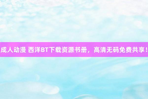 成人动漫 西洋BT下载资源书册，高清无码免费共享！