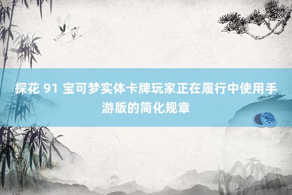 探花 91 宝可梦实体卡牌玩家正在履行中使用手游版的简化规章