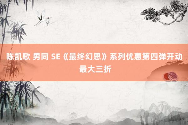 陈凯歌 男同 SE《最终幻思》系列优惠第四弹开动 最大三折