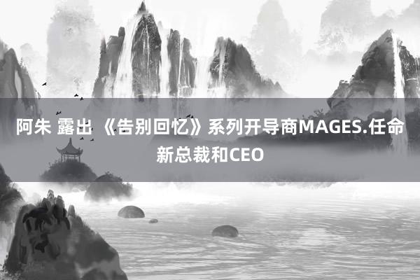 阿朱 露出 《告别回忆》系列开导商MAGES.任命新总裁和CEO