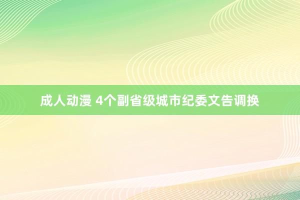 成人动漫 4个副省级城市纪委文告调换