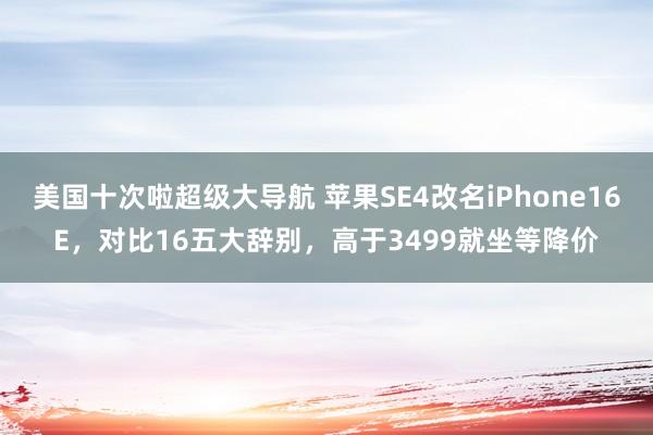 美国十次啦超级大导航 苹果SE4改名iPhone16E，对比16五大辞别，高于3499就坐等降价