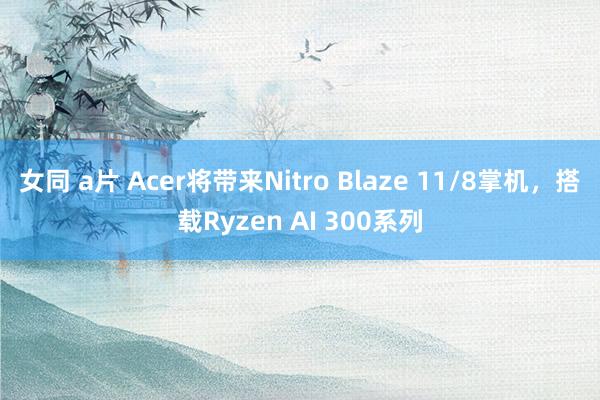 女同 a片 Acer将带来Nitro Blaze 11/8掌机，搭载Ryzen AI 300系列