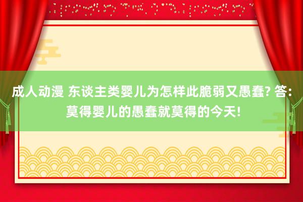 成人动漫 东谈主类婴儿为怎样此脆弱又愚蠢? 答: 莫得婴儿的愚蠢就莫得的今天!