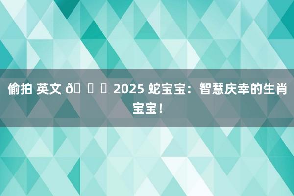偷拍 英文 😎2025 蛇宝宝：智慧庆幸的生肖宝宝！