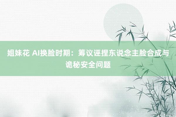 姐妹花 AI换脸时期：筹议诬捏东说念主脸合成与诡秘安全问题