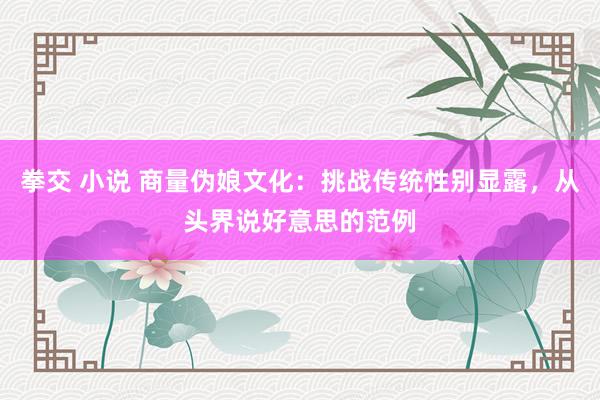 拳交 小说 商量伪娘文化：挑战传统性别显露，从头界说好意思的范例