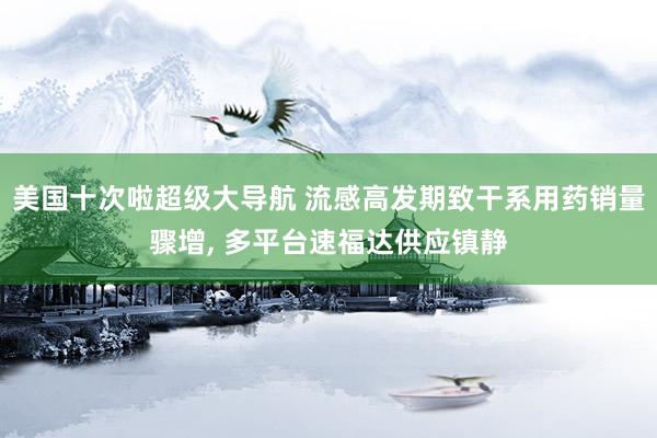 美国十次啦超级大导航 流感高发期致干系用药销量骤增， 多平台速福达供应镇静
