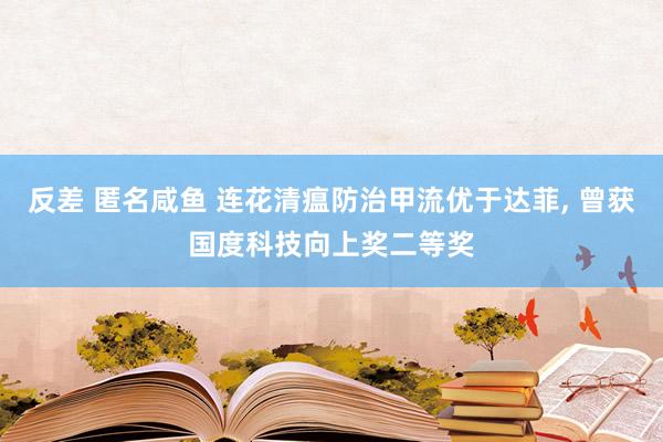 反差 匿名咸鱼 连花清瘟防治甲流优于达菲， 曾获国度科技向上奖二等奖
