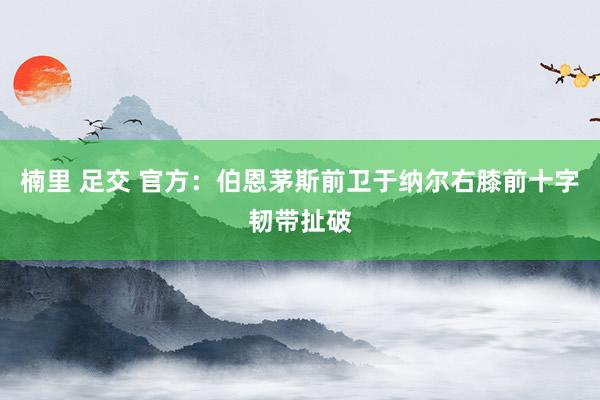 楠里 足交 官方：伯恩茅斯前卫于纳尔右膝前十字韧带扯破