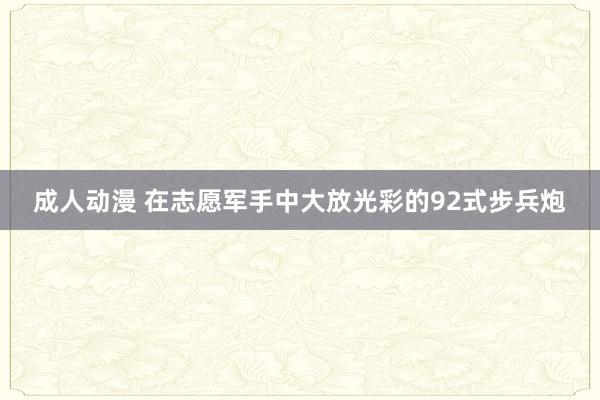成人动漫 在志愿军手中大放光彩的92式步兵炮
