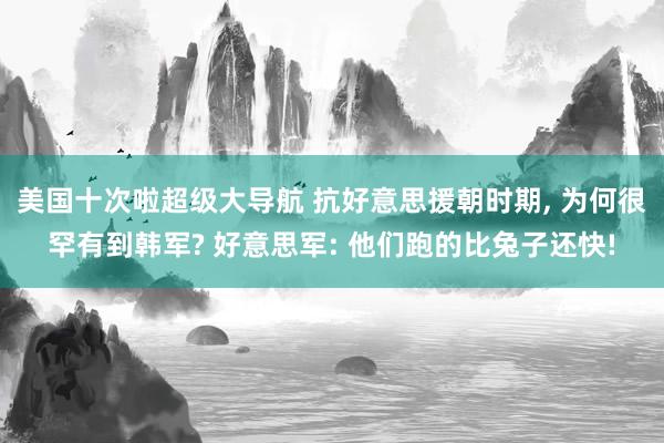 美国十次啦超级大导航 抗好意思援朝时期， 为何很罕有到韩军? 好意思军: 他们跑的比兔子还快!