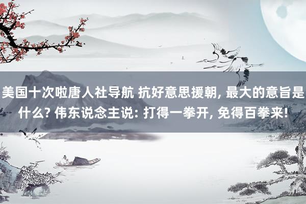 美国十次啦唐人社导航 抗好意思援朝， 最大的意旨是什么? 伟东说念主说: 打得一拳开， 免得百拳来!
