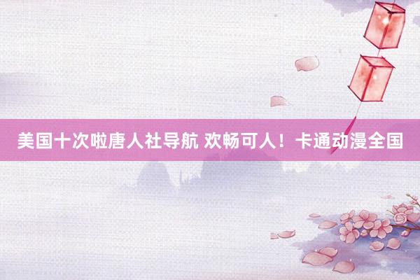 美国十次啦唐人社导航 欢畅可人！卡通动漫全国