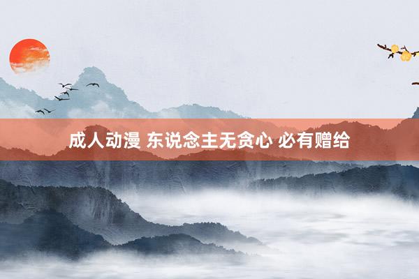 成人动漫 东说念主无贪心 必有赠给