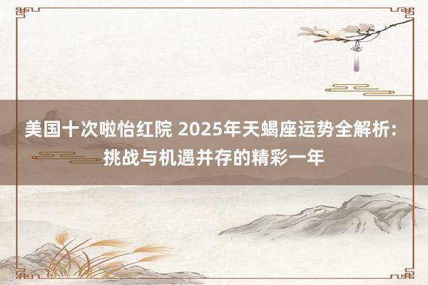 美国十次啦怡红院 2025年天蝎座运势全解析: 挑战与机遇并存的精彩一年