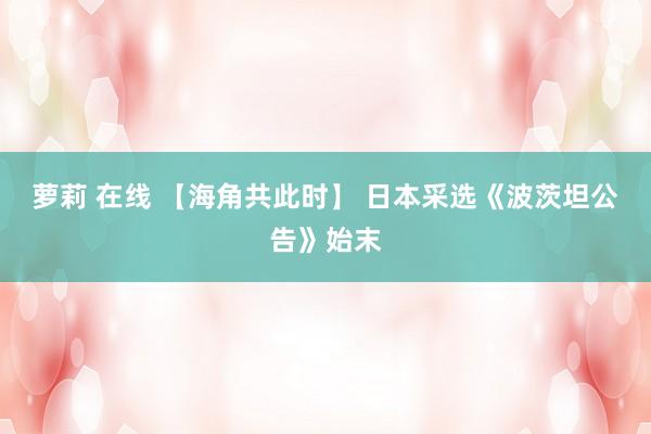 萝莉 在线 【海角共此时】 日本采选《波茨坦公告》始末