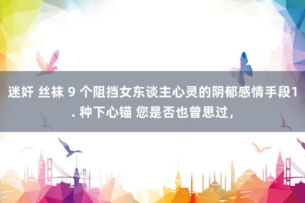 迷奸 丝袜 9 个阻挡女东谈主心灵的阴郁感情手段1. 种下心锚 您是否也曾思过,