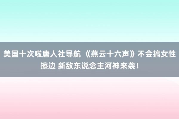 美国十次啦唐人社导航 《燕云十六声》不会搞女性擦边 新敌东说念主河神来袭！