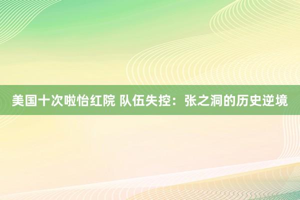 美国十次啦怡红院 队伍失控：张之洞的历史逆境