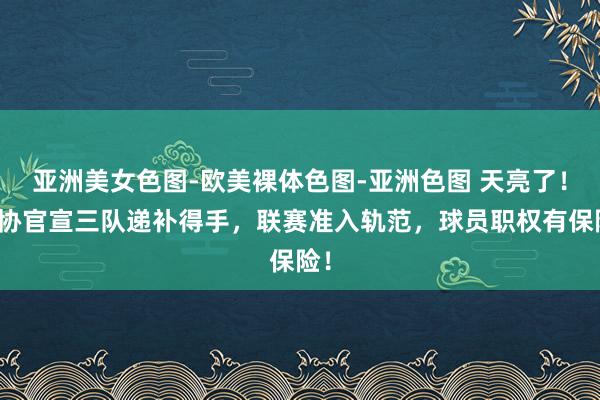 亚洲美女色图-欧美裸体色图-亚洲色图 天亮了！足协官宣三队递补得手，联赛准入轨范，球员职权有保险！