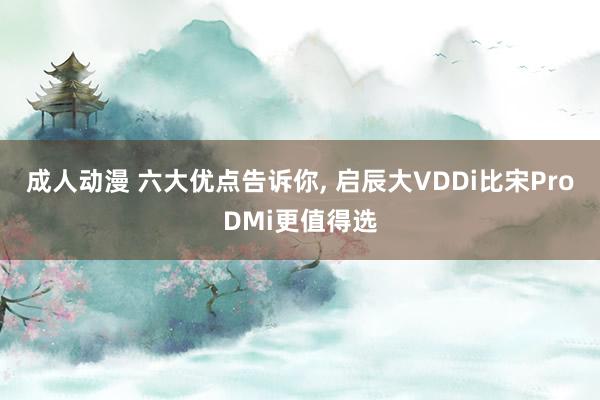 成人动漫 六大优点告诉你， 启辰大VDDi比宋ProDMi更值得选