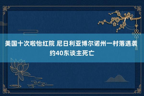 美国十次啦怡红院 尼日利亚博尔诺州一村落遇袭 约40东谈主死亡