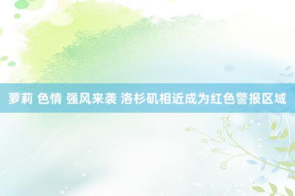 萝莉 色情 强风来袭 洛杉矶相近成为红色警报区域