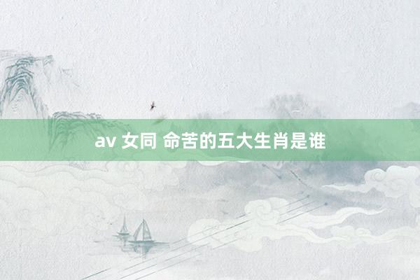 av 女同 命苦的五大生肖是谁