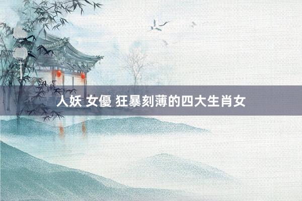 人妖 女優 狂暴刻薄的四大生肖女