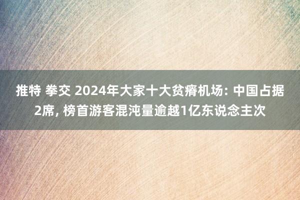 推特 拳交 2024年大家十大贫瘠机场: 中国占据2席， 榜首游客混沌量逾越1亿东说念主次