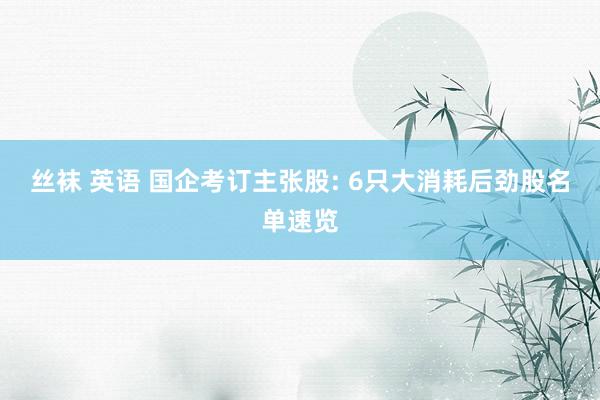 丝袜 英语 国企考订主张股: 6只大消耗后劲股名单速览