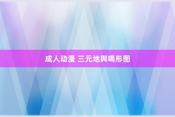 成人动漫 三元地舆喝形图