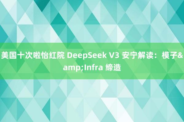 美国十次啦怡红院 DeepSeek V3 安宁解读：模子&Infra 缔造
