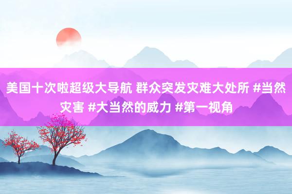 美国十次啦超级大导航 群众突发灾难大处所 #当然灾害 #大当然的威力 #第一视角
