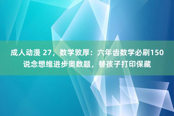 成人动漫 27，数学敦厚：六年齿数学必刷150说念想维进步奥数题，替孩子打印保藏