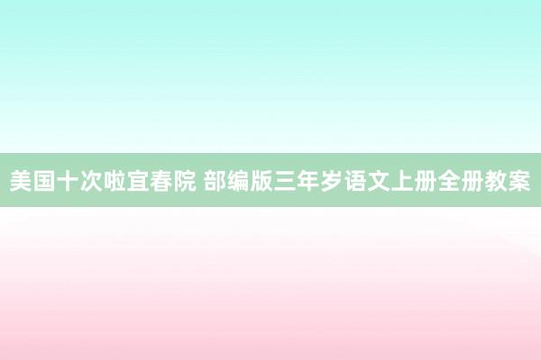 美国十次啦宜春院 部编版三年岁语文上册全册教案